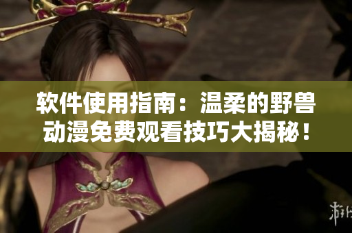 軟件使用指南：溫柔的野獸動(dòng)漫免費(fèi)觀看技巧大揭秘！