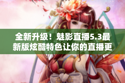 全新升級！魅影直播5.3最新版炫酷特色讓你的直播更加精彩