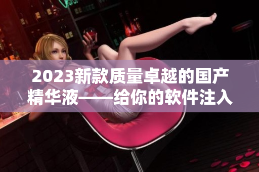 2023新款質(zhì)量卓越的國產(chǎn)精華液——給你的軟件注入高效能量
