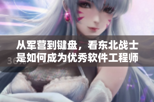 從軍營到鍵盤，看東北戰(zhàn)士是如何成為優(yōu)秀軟件工程師的！