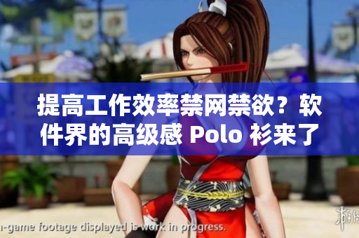 提高工作效率禁網(wǎng)禁欲？軟件界的高級感 Polo 衫來了！