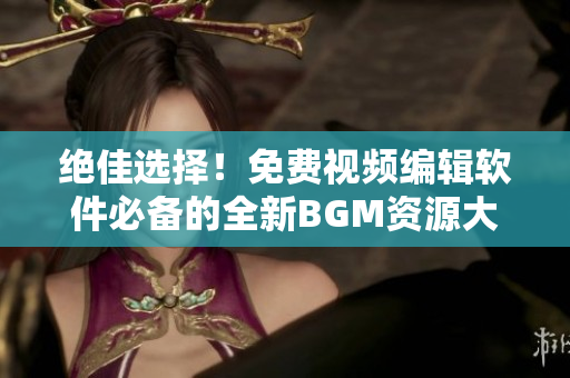絕佳選擇！免費視頻編輯軟件必備的全新BGM資源大匯總