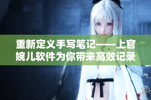 重新定義手寫筆記——上官婉兒軟件為你帶來高效記錄新體驗(yàn)