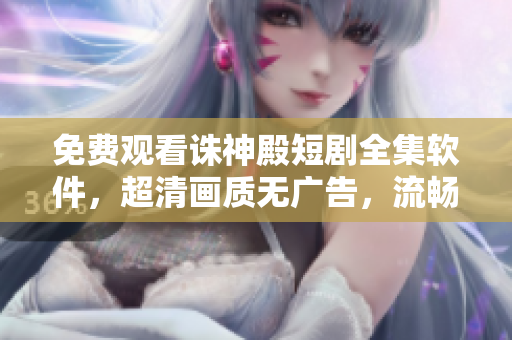 免費(fèi)觀看誅神殿短劇全集軟件，超清畫質(zhì)無廣告，流暢體驗(yàn)