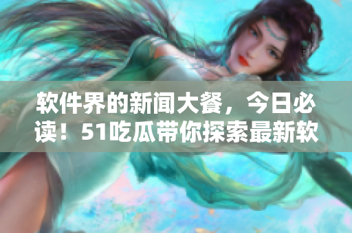 軟件界的新聞大餐，今日必讀！51吃瓜帶你探索最新軟件資訊