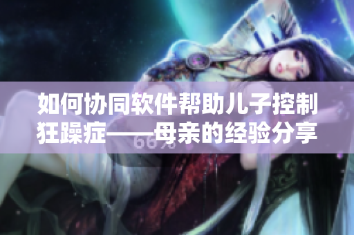 如何協(xié)同軟件幫助兒子控制狂躁癥——母親的經(jīng)驗分享
