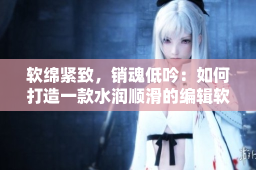 軟綿緊致，銷魂低吟：如何打造一款水潤順滑的編輯軟件