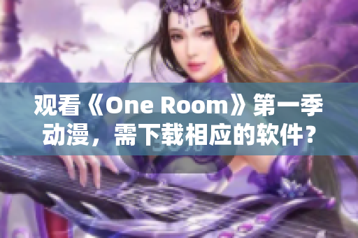 觀看《One Room》第一季動(dòng)漫，需下載相應(yīng)的軟件？請(qǐng)看這里！