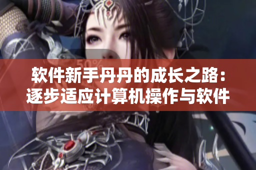 軟件新手丹丹的成長(zhǎng)之路：逐步適應(yīng)計(jì)算機(jī)操作與軟件應(yīng)用