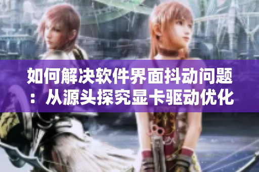 如何解決軟件界面抖動問題：從源頭探究顯卡驅(qū)動優(yōu)化技巧