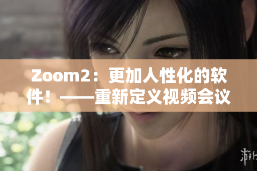 Zoom2：更加人性化的軟件！——重新定義視頻會(huì)議體驗(yàn)