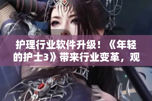 護理行業(yè)軟件升級！《年輕的護士3》帶來行業(yè)變革，觀看視頻了解更多！