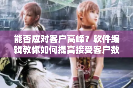 能否應(yīng)對(duì)客戶高峰？軟件編輯教你如何提高接受客戶數(shù)