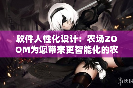 軟件人性化設(shè)計(jì)：農(nóng)場(chǎng)ZOOM為您帶來(lái)更智能化的農(nóng)業(yè)體驗(yàn)