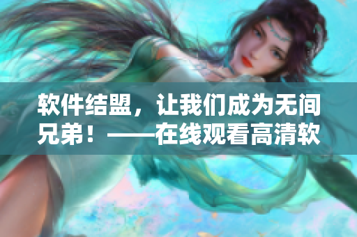 軟件結(jié)盟，讓我們成為無間兄弟！——在線觀看高清軟件聯(lián)盟新篇章