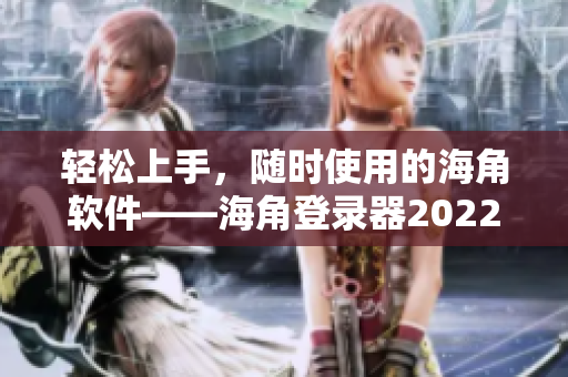 輕松上手，隨時使用的海角軟件——海角登錄器2022全新發(fā)布！