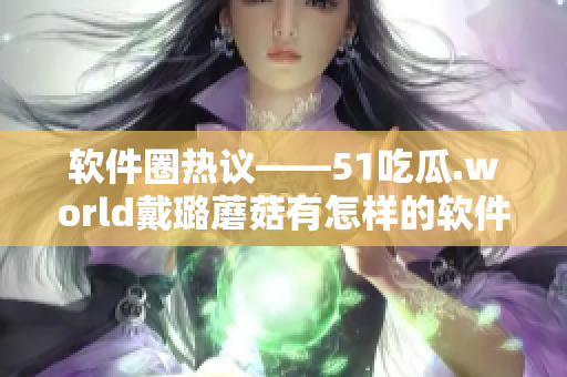 軟件圈熱議——51吃瓜.world戴璐蘑菇有怎樣的軟件運(yùn)用？