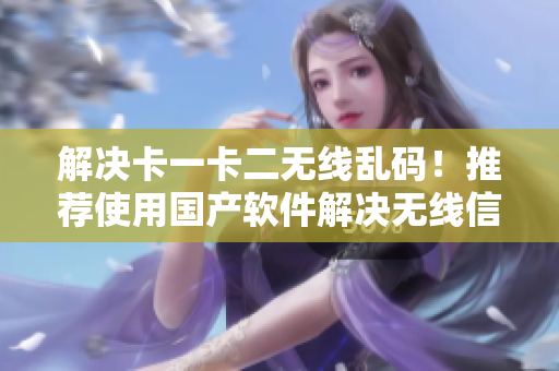 解決卡一卡二無線亂碼！推薦使用國產(chǎn)軟件解決無線信號(hào)混亂問題