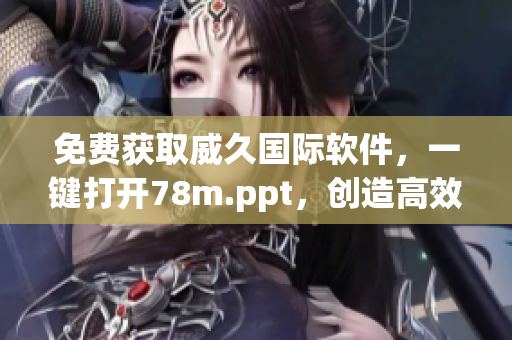 免費獲取威久國際軟件，一鍵打開78m.ppt，創(chuàng)造高效工作新體驗