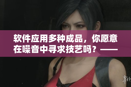 軟件應(yīng)用多種成品，你愿意在噪音中尋求技藝嗎？——重新思考哼哼聲來源
