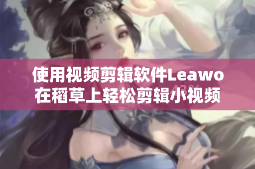 使用視頻剪輯軟件Leawo在稻草上輕松剪輯小視頻