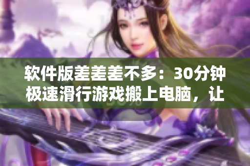 軟件版差差差不多：30分鐘極速滑行游戲搬上電腦，讓你體驗輪滑樂趣