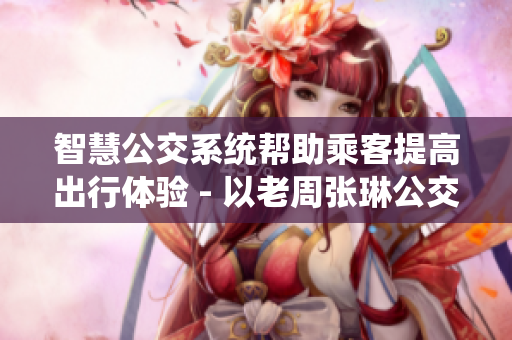 智慧公交系統(tǒng)幫助乘客提高出行體驗(yàn) - 以老周張琳公交車(chē)為例