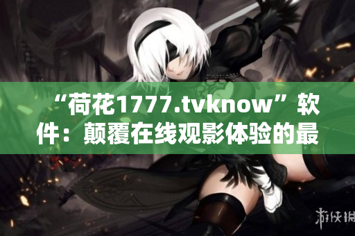 “荷花1777.tvknow”軟件：顛覆在線觀影體驗的最佳選擇！