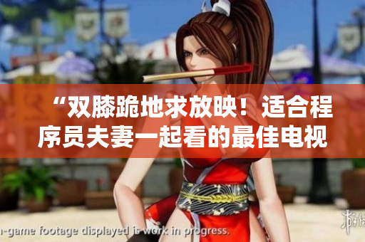 “雙膝跪地求放映！適合程序員夫妻一起看的最佳電視劇推薦”