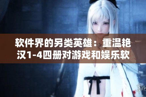 軟件界的另類英雄：重溫艷漢1-4四冊對游戲和娛樂軟件的影響