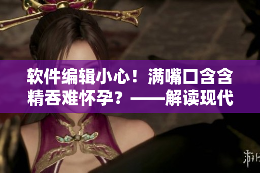 軟件編輯小心！滿(mǎn)嘴口含含精吞難懷孕？——解讀現(xiàn)代信息安全形勢(shì)