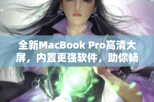全新MacBook Pro高清大屏，內(nèi)置更強(qiáng)軟件，助你暢享高效工作