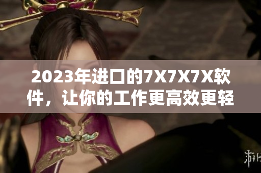 2023年進(jìn)口的7X7X7X軟件，讓你的工作更高效更輕松