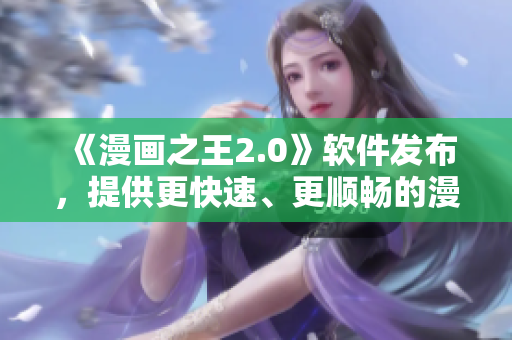 《漫畫(huà)之王2.0》軟件發(fā)布，提供更快速、更順暢的漫畫(huà)閱讀體驗(yàn)