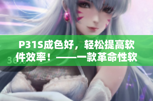 P31S成色好，輕松提高軟件效率！——一款革命性軟件的體驗(yàn)