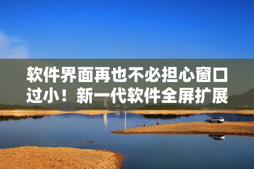 軟件界面再也不必?fù)?dān)心窗口過??！新一代軟件全屏擴(kuò)展功能問世