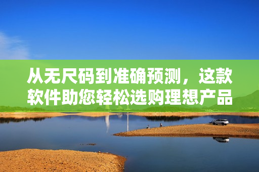 從無尺碼到準(zhǔn)確預(yù)測，這款軟件助您輕松選購理想產(chǎn)品視頻