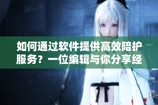 如何通過(guò)軟件提供高效陪護(hù)服務(wù)？一位編輯與你分享經(jīng)驗(yàn)