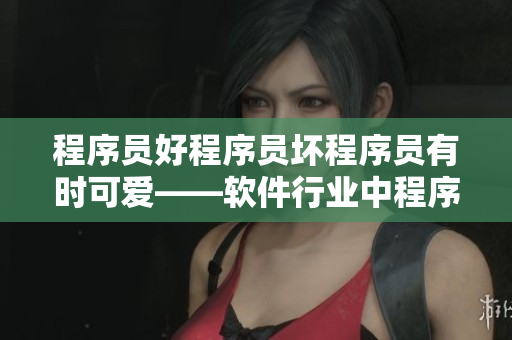 程序員好程序員壞程序員有時可愛——軟件行業(yè)中程序員的種種面貌