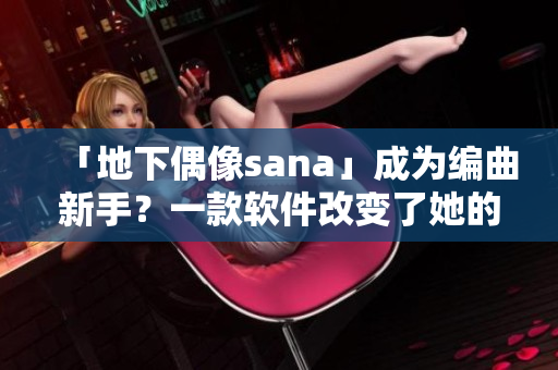 「地下偶像sana」成為編曲新手？一款軟件改變了她的音樂之路！