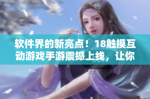軟件界的新亮點(diǎn)！18觸摸互動(dòng)游戲手游震撼上線，讓你的手機(jī)屏幕盡情交互！
