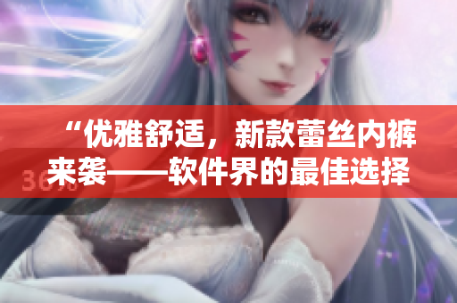 “優(yōu)雅舒適，新款蕾絲內(nèi)褲來襲——軟件界的最佳選擇”
