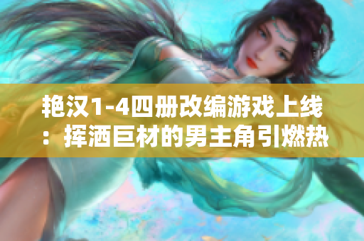 艷漢1-4四冊(cè)改編游戲上線：揮灑巨材的男主角引燃熱血戰(zhàn)斗