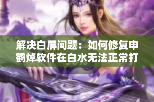 解決白屏問題：如何修復(fù)申鶴焯軟件在白水無(wú)法正常打開的錯(cuò)誤？