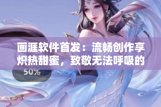 畫涯軟件首發(fā)：流暢創(chuàng)作享熾熱甜蜜，致敬無(wú)法呼吸的神級(jí)寫作體驗(yàn)！