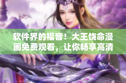 軟件界的福音！大王饒命漫畫免費(fèi)觀看，讓你暢享高清彩色漫畫世界！