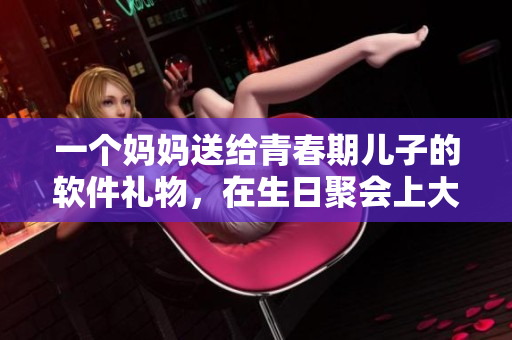 一個(gè)媽媽送給青春期兒子的軟件禮物，在生日聚會(huì)上大放異彩