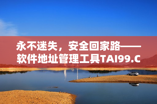 永不迷失，安全回家路——軟件地址管理工具TAI99.CC
