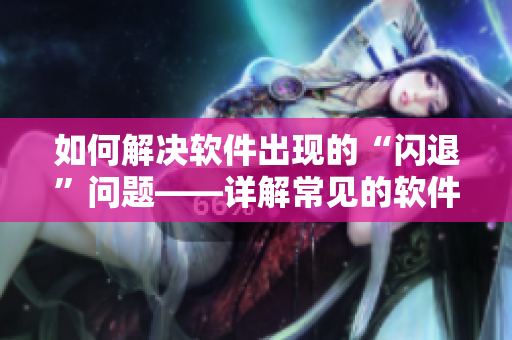 如何解決軟件出現(xiàn)的“閃退”問題——詳解常見的軟件故障排查方法。