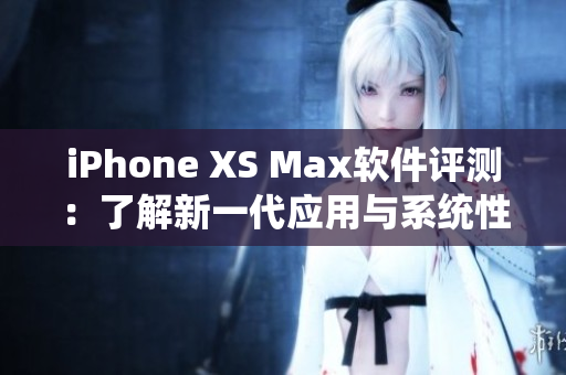 iPhone XS Max軟件評(píng)測(cè)：了解新一代應(yīng)用與系統(tǒng)性能的表現(xiàn)